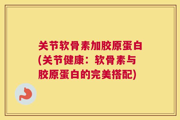 关节软骨素加胶原蛋白(关节健康：软骨素与胶原蛋白的完美搭配)