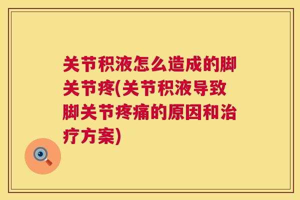 关节积液怎么造成的脚关节疼(关节积液导致脚关节疼痛的原因和治疗方案)