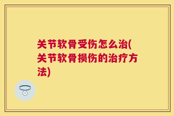 关节软骨受伤怎么治(关节软骨损伤的治疗方法)