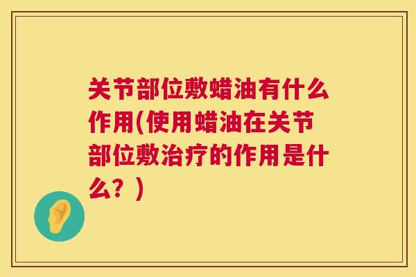 关节部位敷蜡油有什么作用(使用蜡油在关节部位敷治疗的作用是什么？)