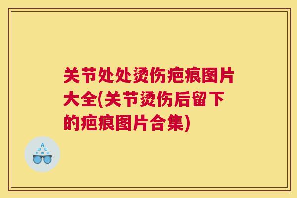 关节处处烫伤疤痕图片大全(关节烫伤后留下的疤痕图片合集)