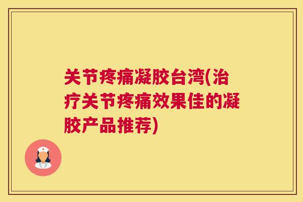 关节疼痛凝胶台湾(治疗关节疼痛效果佳的凝胶产品推荐)