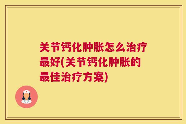 关节钙化肿胀怎么治疗最好(关节钙化肿胀的最佳治疗方案)