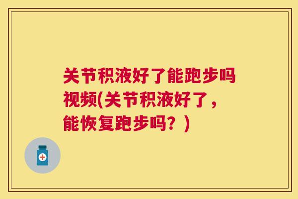 关节积液好了能跑步吗视频(关节积液好了,能恢复跑步吗?)