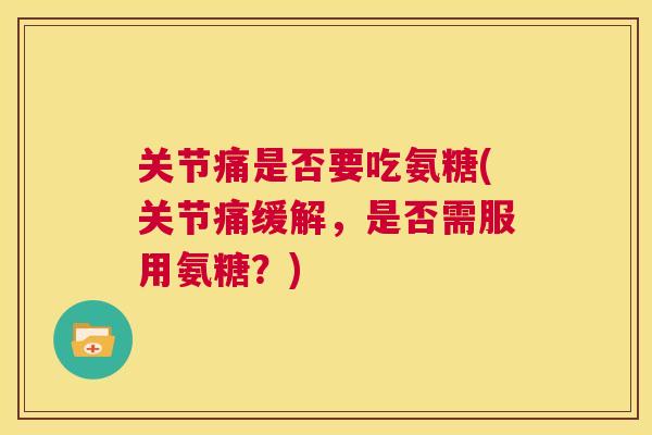 关节痛是否要吃氨糖(关节痛缓解,是否需服用氨糖?)