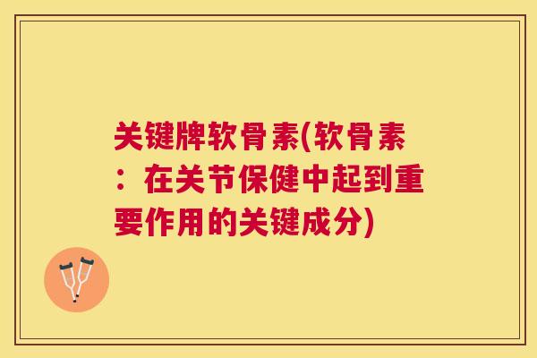 关键牌软骨素(软骨素:在关节保健中起到重要作用的关键成分) 关键牌软骨素(软骨素:在关节保健中起到重要作用的关键成分)