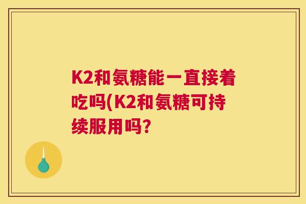 K2和氨糖能一直接着吃吗(K2和氨糖可持续服用吗? K2和氨糖能一直接着吃吗(K2和氨糖可持续服用吗?