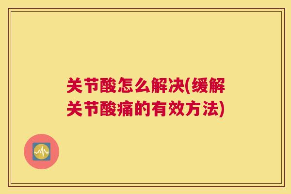 关节酸怎么解决(缓解关节酸痛的有效方法)