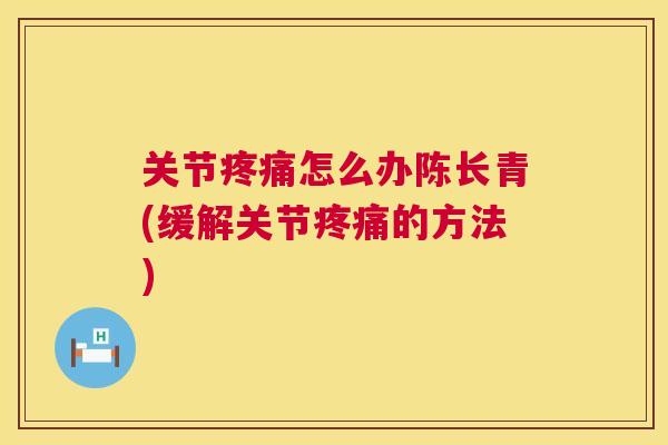 关节怎么办陈长青(缓解关节的方法)