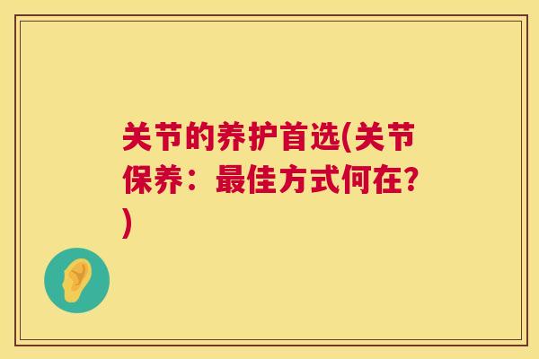 关节的养护首选(关节保养:佳方式何在?) 关节的养护首选(关节保养:佳方式何在?)