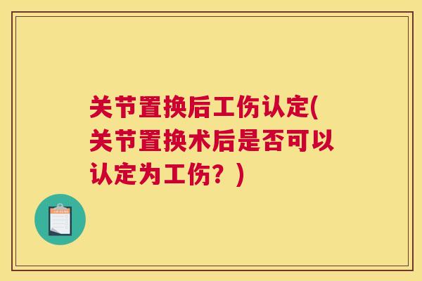关节置换后工伤认定(关节置换术后是否可以认定为工伤?) 关节置换后工伤认定(关节置换术后是否可以认定为工伤?)
