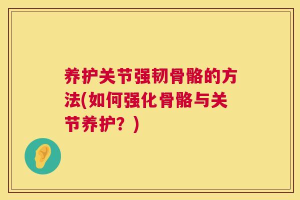 养护关节强韧骨骼的方法(如何强化骨骼与关节养护?)
