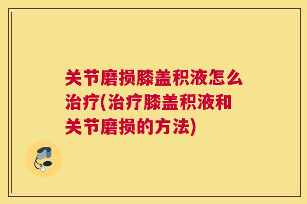关节磨损膝盖积液怎么(膝盖积液和关节磨损的方法) 关节磨损膝盖积液怎么(膝盖积液和关节磨损的方法)
