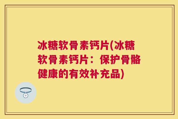 冰糖软骨素钙片(冰糖软骨素钙片:保护骨骼健康的有效补充品)