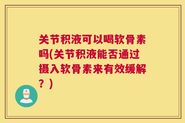 关节积液可以喝软骨素吗(关节积液能否通过摄入软骨素来有效缓解？)