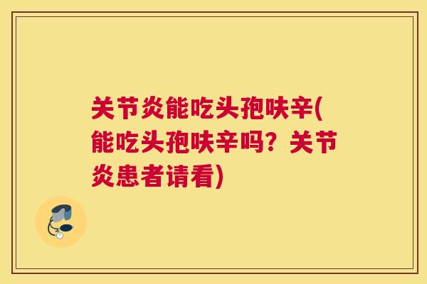 关节炎能吃头孢呋辛(能吃头孢呋辛吗？关节炎患者请看)