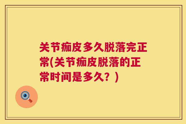 关节痂皮多久脱落完正常(关节痂皮脱落的正常时间是多久?) 关节痂皮多久脱落完正常(关节痂皮脱落的正常时间是多久?)