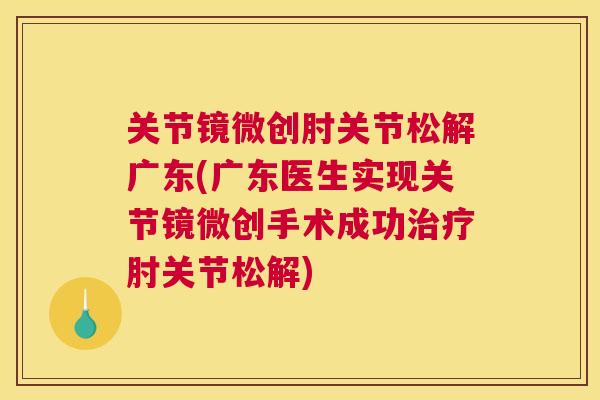 关节镜微创肘关节松解广东(广东医生实现关节镜微创手术成功治疗肘关节松解)
