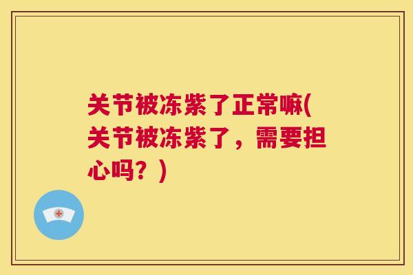 关节被冻紫了正常嘛(关节被冻紫了,需要担心吗?)