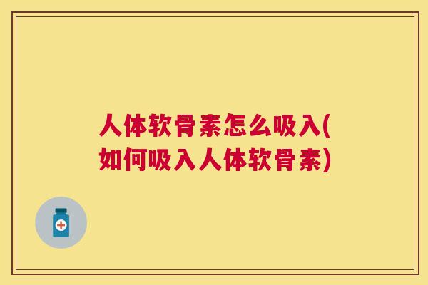 人体软骨素怎么吸入(如何吸入人体软骨素)