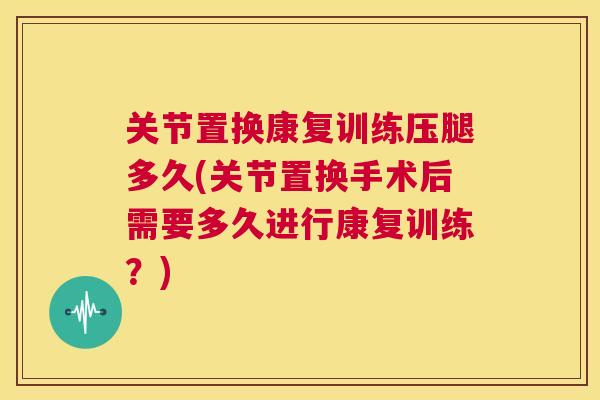 关节置换康复训练压腿多久(关节置换手术后需要多久进行康复训练?)