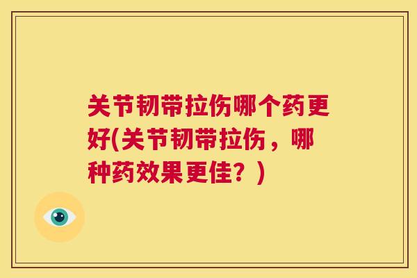 关节韧带拉伤哪个药更好(关节韧带拉伤,哪种果更佳?) 关节韧带拉伤哪个药更好(关节韧带拉伤,哪种果更佳?)