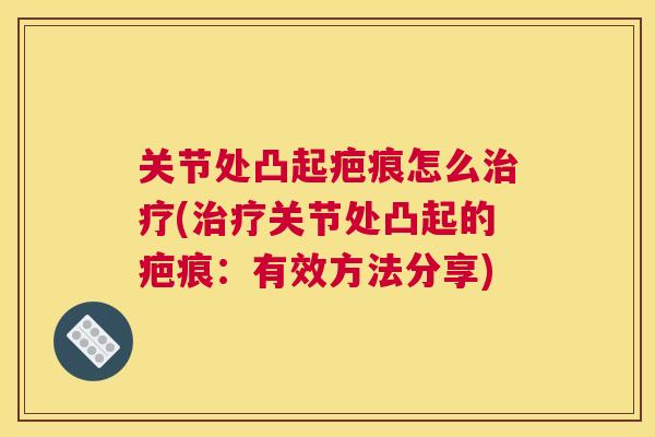 关节处凸起疤痕怎么治疗(治疗关节处凸起的疤痕:有效方法分享)