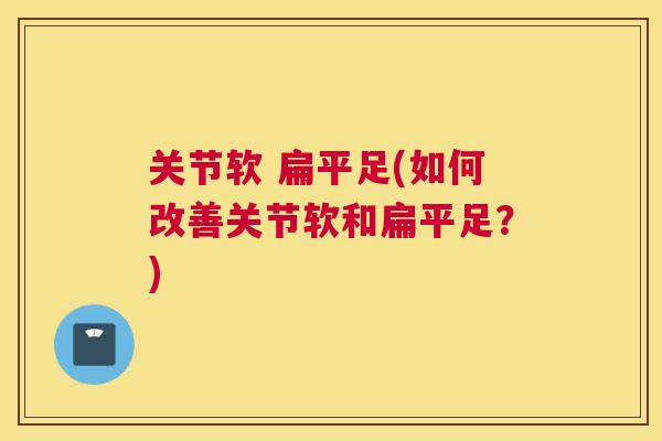 关节软 扁平足(如何改善关节软和扁平足?)