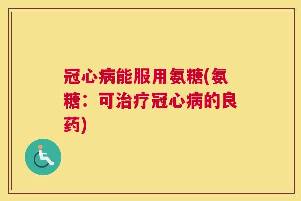 冠心病能服用氨糖(氨糖：可治疗冠心病的良药)