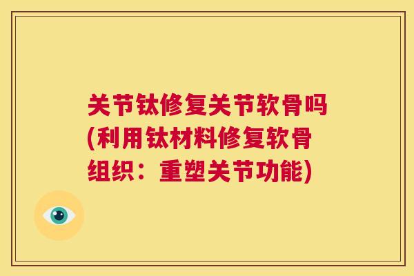 关节钛修复关节软骨吗(利用钛材料修复软骨组织：重塑关节功能)