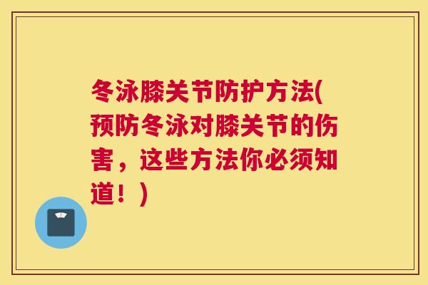 冬泳膝关节防护方法(预防冬泳对膝关节的伤害，这些方法你必须知道！)