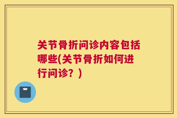 关节骨折问诊内容包括哪些(关节骨折如何进行问诊?)
