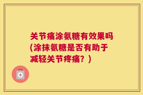 关节痛涂氨糖有效果吗(涂抹氨糖是否有助于减轻关节?) 关节痛涂氨糖有效果吗(涂抹氨糖是否有助于减轻关节?)
