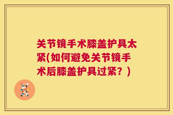关节镜手术膝盖护具太紧(如何避免关节镜手术后膝盖护具过紧?)