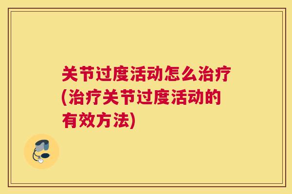 关节过度活动怎么治疗(治疗关节过度活动的有效方法)