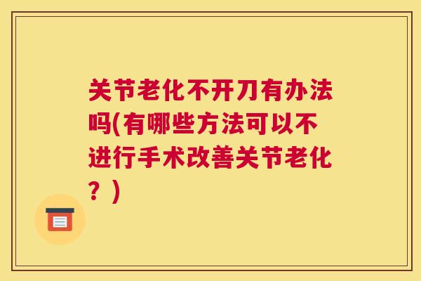 关节老化不开刀有办法吗(有哪些方法可以不进行手术改善关节老化？)