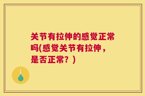 关节有拉伸的感觉正常吗(感觉关节有拉伸，是否正常？)