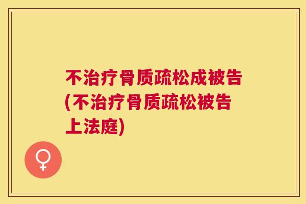 不治疗骨质疏松成被告(不治疗骨质疏松被告上法庭)