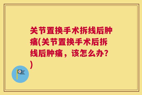 关节置换手术拆线后肿痛(关节置换手术后拆线后肿痛,该怎么办?)
