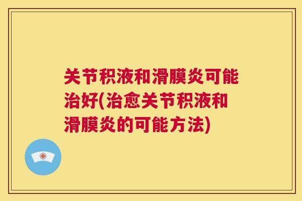 关节积液和滑膜炎可能治好(治愈关节积液和滑膜炎的可能方法)