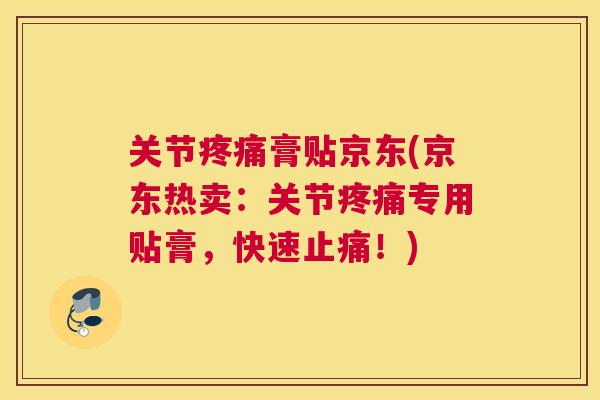 关节疼痛膏贴京东(京东热卖:关节疼痛专用贴膏,快速止痛!)