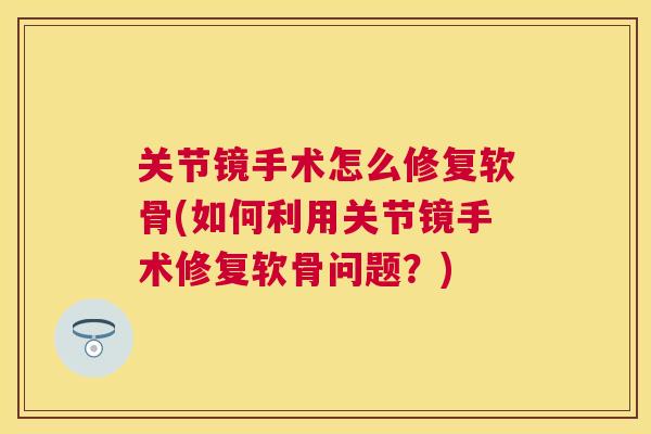 关节镜手术怎么修复软骨(如何利用关节镜手术修复软骨问题?)