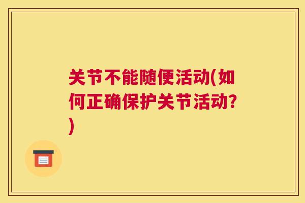 关节不能随便活动(如何正确保护关节活动?) 关节不能随便活动(如何正确保护关节活动?)