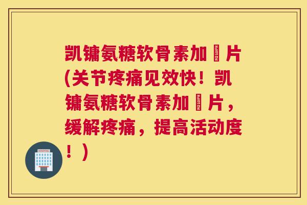 凯镛氨糖软骨素加釫片(关节疼痛见效快!凯镛氨糖软骨素加釫片,缓解疼痛,提高活动度!)