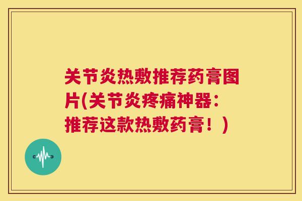 关节炎热敷推荐药膏图片(关节炎疼痛神器:推荐这款热敷药膏!)