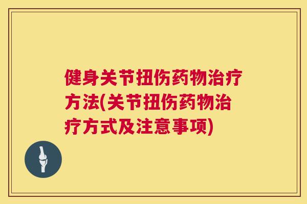 健身关节扭伤药物治疗方法(关节扭伤药物治疗方式及注意事项)