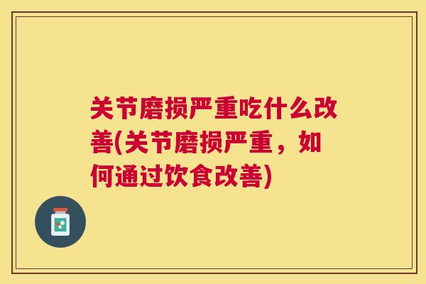 关节磨损严重吃什么改善(关节磨损严重,如何通过饮食改善)