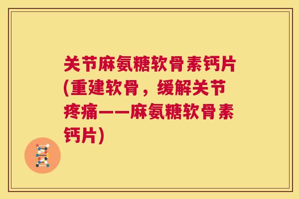 关节麻氨糖软骨素钙片(重建软骨,缓解关节疼痛——麻氨糖软骨素钙片)