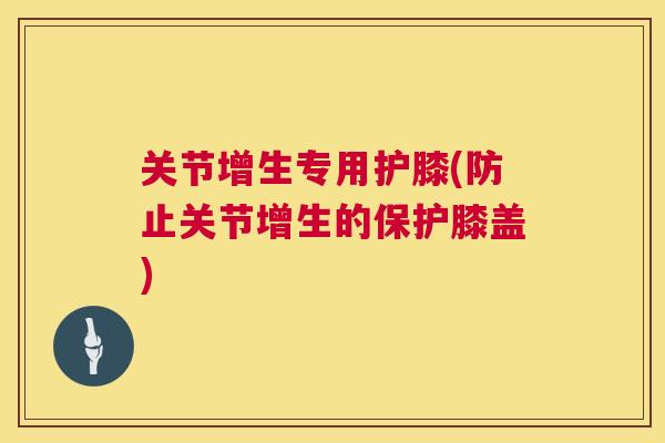 关节增生专用护膝(防止关节增生的保护膝盖) 关节增生专用护膝(防止关节增生的保护膝盖)