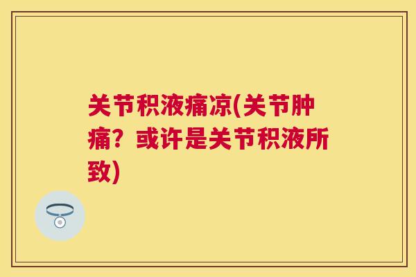 关节积液痛凉(关节肿痛？或许是关节积液所致)